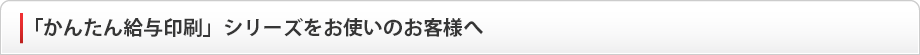 「かんたん給与印刷」シリーズをお使いのお客様へ